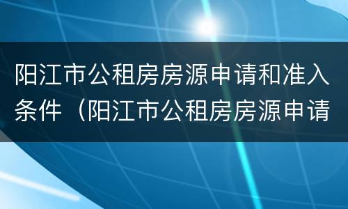 阳江市公租房房源申请和准入条件（阳江市公租房房源申请和准入条件有关吗）