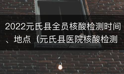 2022元氏县全员核酸检测时间、地点（元氏县医院核酸检测时间）