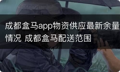 成都盒马app物资供应最新余量情况 成都盒马配送范围