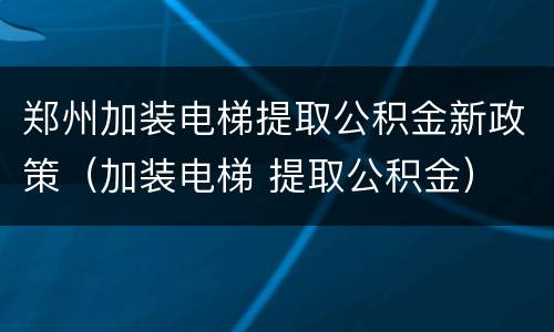 郑州加装电梯提取公积金新政策（加装电梯 提取公积金）