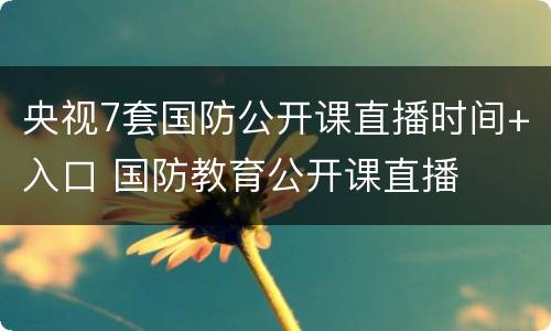 央视7套国防公开课直播时间+入口 国防教育公开课直播