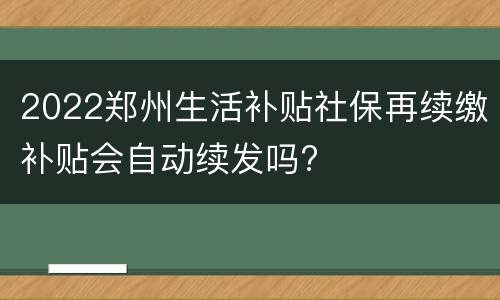 2022郑州生活补贴社保再续缴补贴会自动续发吗?