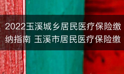 2022玉溪城乡居民医疗保险缴纳指南 玉溪市居民医疗保险缴费方法