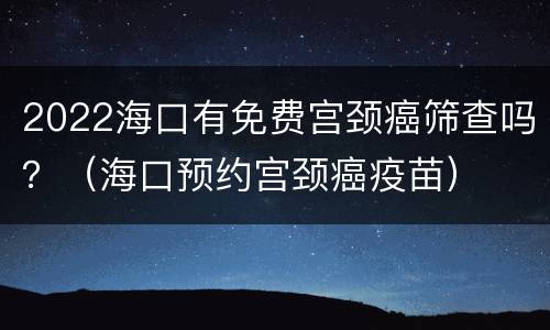 2022海口有免费宫颈癌筛查吗？（海口预约宫颈癌疫苗）