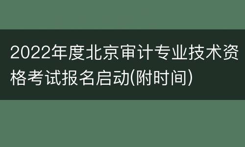 2022年度北京审计专业技术资格考试报名启动(附时间)