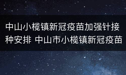 中山小榄镇新冠疫苗加强针接种安排 中山市小榄镇新冠疫苗接种