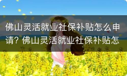 佛山灵活就业社保补贴怎么申请? 佛山灵活就业社保补贴怎么申请流程