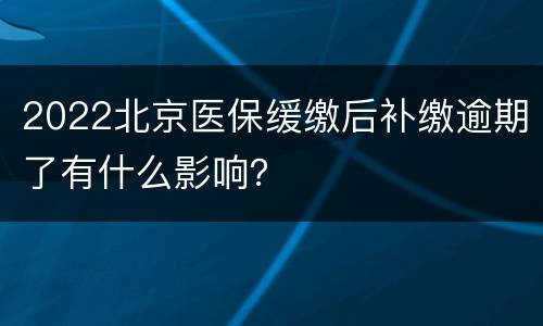 2022北京医保缓缴后补缴逾期了有什么影响？