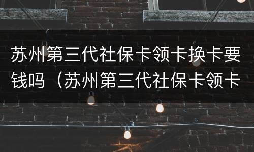 苏州第三代社保卡领卡换卡要钱吗（苏州第三代社保卡领卡换卡要钱吗）