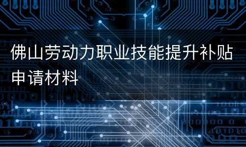 佛山劳动力职业技能提升补贴申请材料