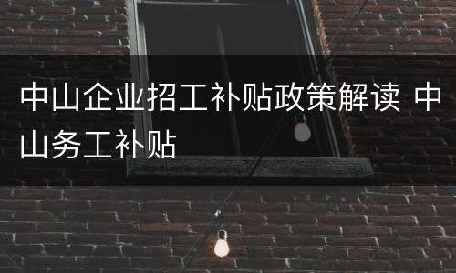 中山企业招工补贴政策解读 中山务工补贴