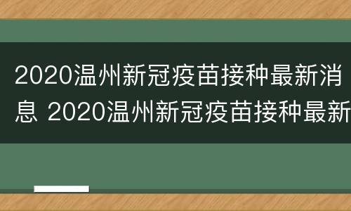2020温州新冠疫苗接种最新消息 2020温州新冠疫苗接种最新消息公布