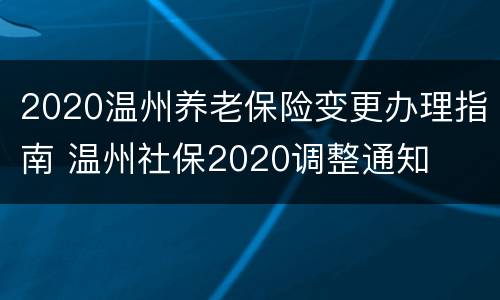 2020温州养老保险变更办理指南 温州社保2020调整通知