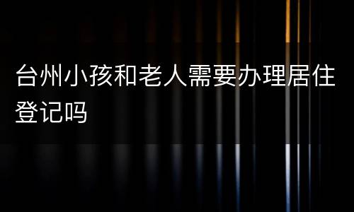 台州小孩和老人需要办理居住登记吗