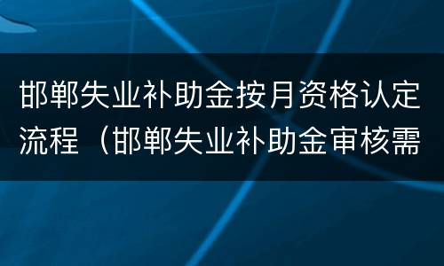 邯郸失业补助金按月资格认定流程（邯郸失业补助金审核需要多长时间）