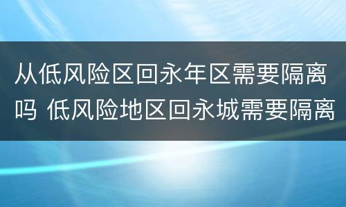 从低风险区回永年区需要隔离吗 低风险地区回永城需要隔离吗
