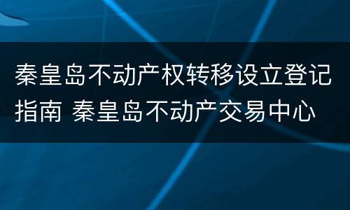 秦皇岛不动产权转移设立登记指南 秦皇岛不动产交易中心