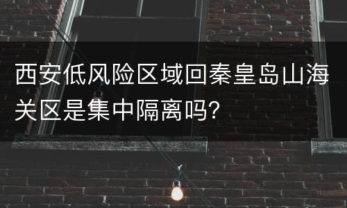 西安低风险区域回秦皇岛山海关区是集中隔离吗？
