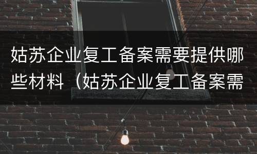 姑苏企业复工备案需要提供哪些材料（姑苏企业复工备案需要提供哪些材料和手续）