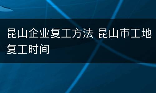 昆山企业复工方法 昆山市工地复工时间