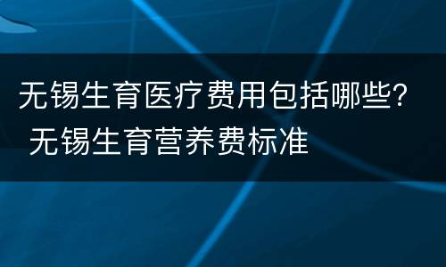 无锡生育医疗费用包括哪些？ 无锡生育营养费标准