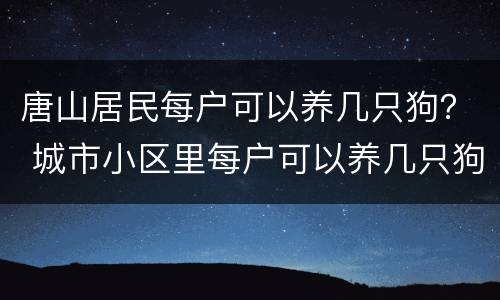 唐山居民每户可以养几只狗？ 城市小区里每户可以养几只狗