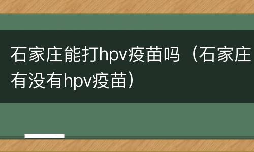 石家庄能打hpv疫苗吗（石家庄有没有hpv疫苗）