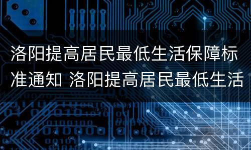 洛阳提高居民最低生活保障标准通知 洛阳提高居民最低生活保障标准通知文件