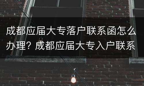成都应届大专落户联系函怎么办理? 成都应届大专入户联系函