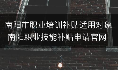 南阳市职业培训补贴适用对象 南阳职业技能补贴申请官网