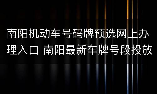 南阳机动车号码牌预选网上办理入口 南阳最新车牌号段投放时间