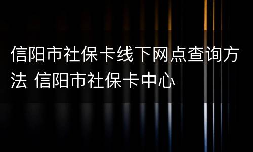 信阳市社保卡线下网点查询方法 信阳市社保卡中心