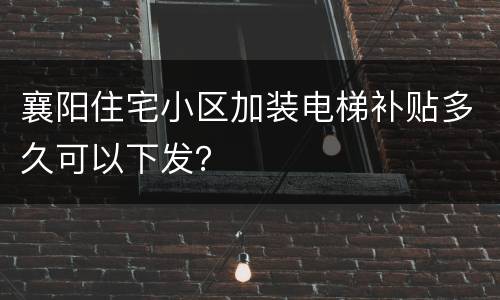 襄阳住宅小区加装电梯补贴多久可以下发？