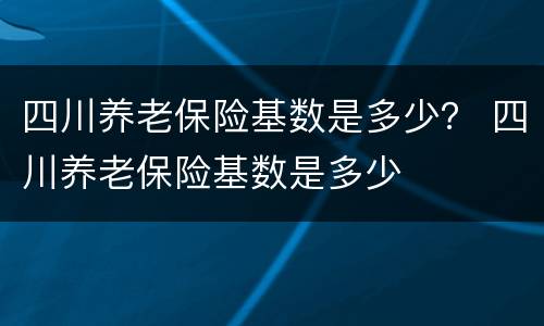 四川养老保险基数是多少？ 四川养老保险基数是多少