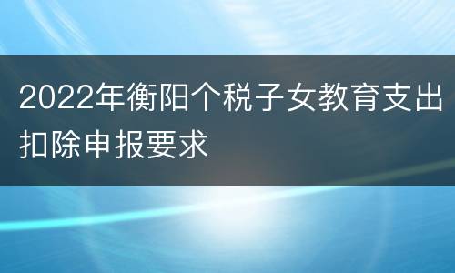2022年衡阳个税子女教育支出扣除申报要求