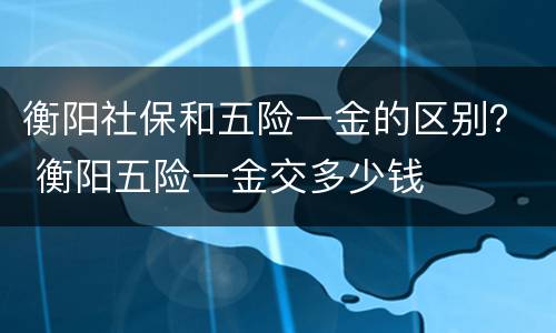 衡阳社保和五险一金的区别？ 衡阳五险一金交多少钱