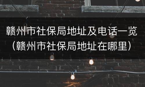 赣州市社保局地址及电话一览（赣州市社保局地址在哪里）