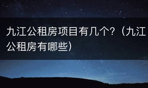 九江公租房项目有几个?（九江公租房有哪些）