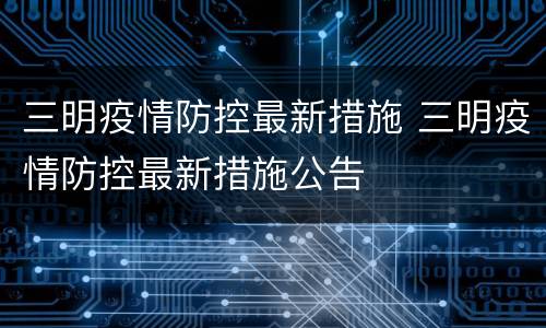 三明疫情防控最新措施 三明疫情防控最新措施公告
