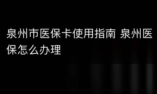 泉州市医保卡使用指南 泉州医保怎么办理