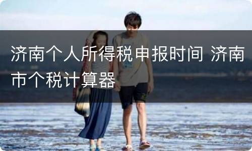 济南个人所得税申报时间 济南市个税计算器