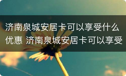 济南泉城安居卡可以享受什么优惠 济南泉城安居卡可以享受什么优惠