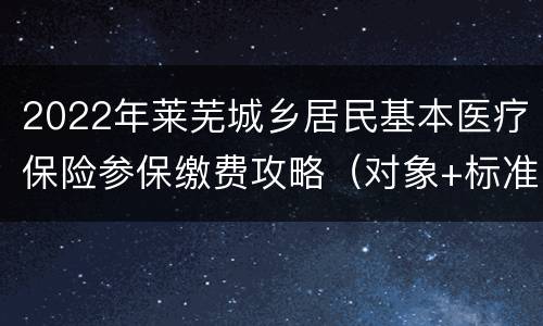 2022年莱芜城乡居民基本医疗保险参保缴费攻略（对象+标准+时间+方式）