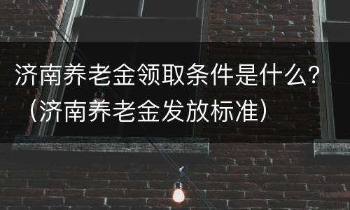 济南养老金领取条件是什么？（济南养老金发放标准）