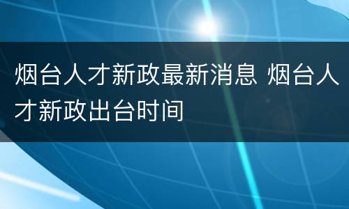 烟台人才新政最新消息 烟台人才新政出台时间