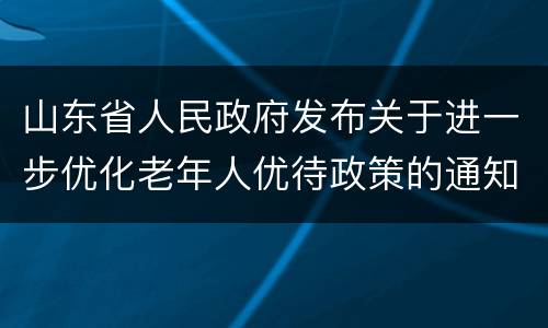 山东省人民政府发布关于进一步优化老年人优待政策的通知​