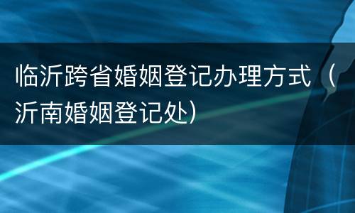 临沂跨省婚姻登记办理方式（沂南婚姻登记处）