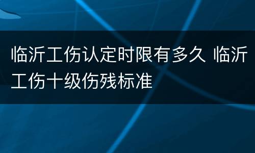 临沂工伤认定时限有多久 临沂工伤十级伤残标准