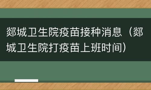 郯城卫生院疫苗接种消息（郯城卫生院打疫苗上班时间）