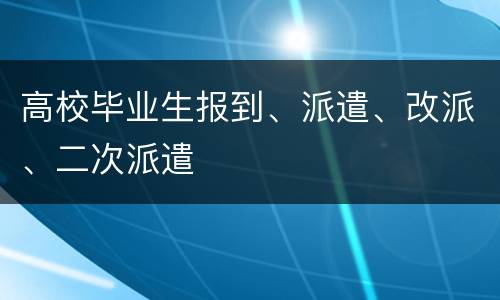 高校毕业生报到、派遣、改派、二次派遣
